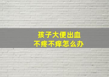 孩子大便出血不疼不痒怎么办