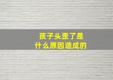 孩子头歪了是什么原因造成的