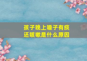 孩子晚上嗓子有痰还咳嗽是什么原因