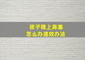 孩子晚上鼻塞怎么办速效办法