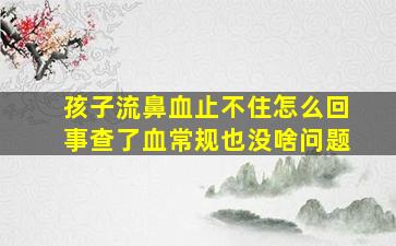 孩子流鼻血止不住怎么回事查了血常规也没啥问题