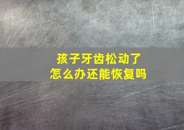 孩子牙齿松动了怎么办还能恢复吗