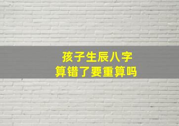 孩子生辰八字算错了要重算吗