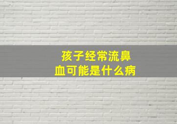 孩子经常流鼻血可能是什么病