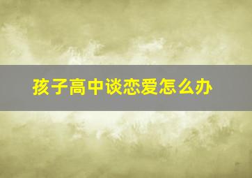 孩子高中谈恋爱怎么办