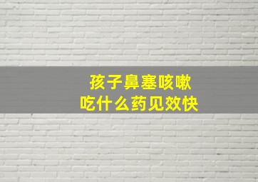 孩子鼻塞咳嗽吃什么药见效快