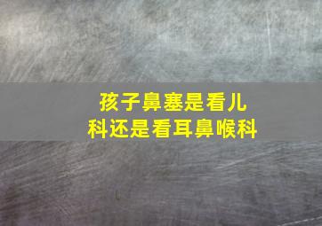 孩子鼻塞是看儿科还是看耳鼻喉科