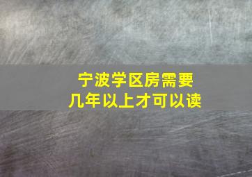 宁波学区房需要几年以上才可以读