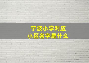 宁波小学对应小区名字是什么