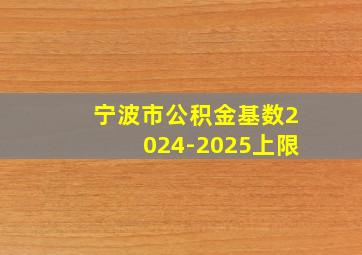 宁波市公积金基数2024-2025上限