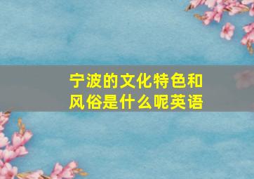 宁波的文化特色和风俗是什么呢英语