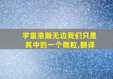 宇宙浩瀚无边我们只是其中的一个微粒,翻译