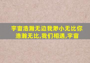 宇宙浩瀚无边我渺小无比你浩瀚无比,我们相遇,宇宙