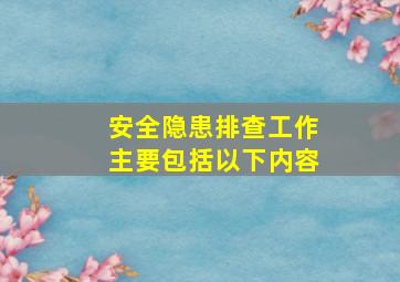 安全隐患排查工作主要包括以下内容