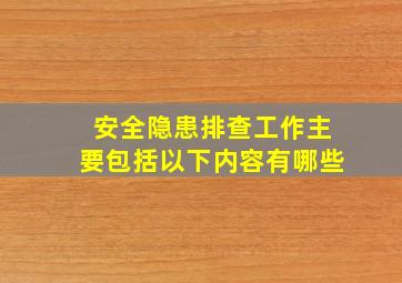 安全隐患排查工作主要包括以下内容有哪些