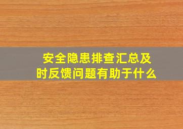 安全隐患排查汇总及时反馈问题有助于什么