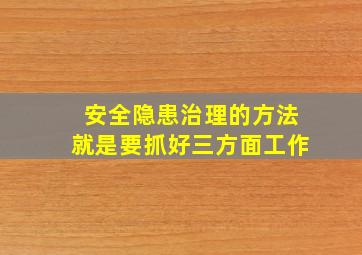 安全隐患治理的方法就是要抓好三方面工作