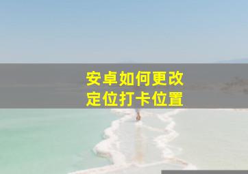 安卓如何更改定位打卡位置