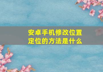 安卓手机修改位置定位的方法是什么