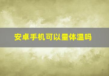 安卓手机可以量体温吗