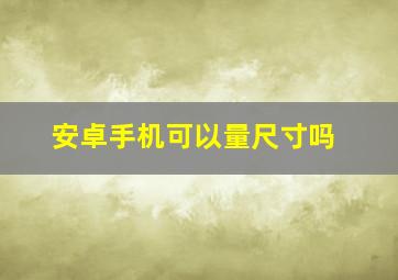 安卓手机可以量尺寸吗