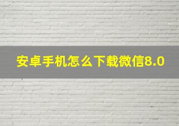 安卓手机怎么下载微信8.0