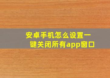 安卓手机怎么设置一键关闭所有app窗口