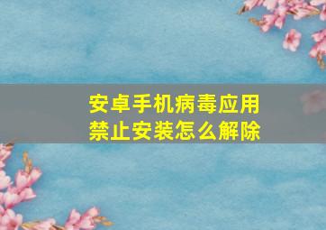 安卓手机病毒应用禁止安装怎么解除