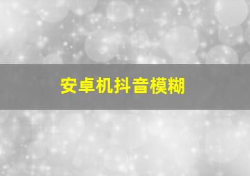 安卓机抖音模糊