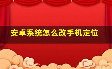 安卓系统怎么改手机定位