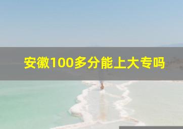 安徽100多分能上大专吗