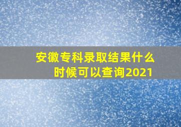 安徽专科录取结果什么时候可以查询2021