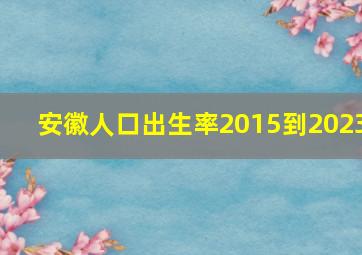 安徽人口出生率2015到2023