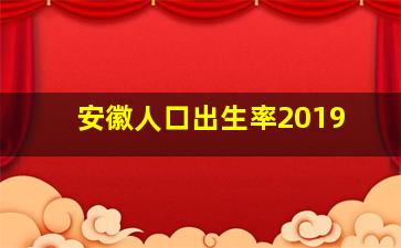 安徽人口出生率2019