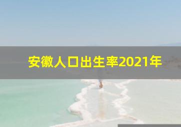 安徽人口出生率2021年