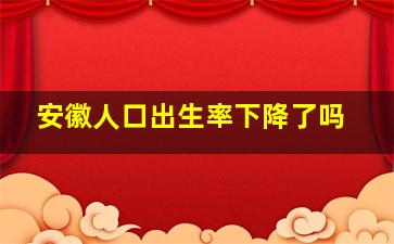 安徽人口出生率下降了吗