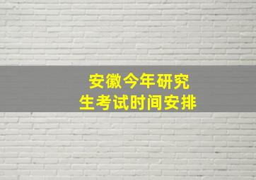 安徽今年研究生考试时间安排