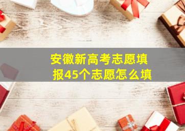 安徽新高考志愿填报45个志愿怎么填