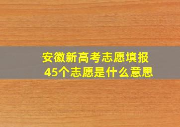 安徽新高考志愿填报45个志愿是什么意思