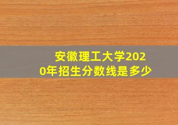 安徽理工大学2020年招生分数线是多少