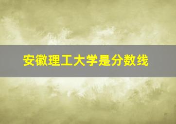 安徽理工大学是分数线