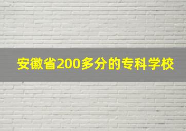 安徽省200多分的专科学校