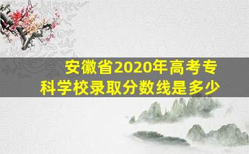 安徽省2020年高考专科学校录取分数线是多少