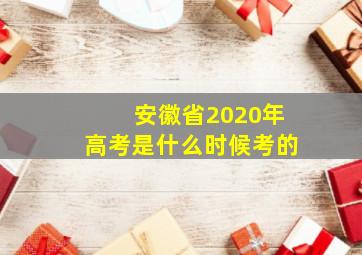 安徽省2020年高考是什么时候考的