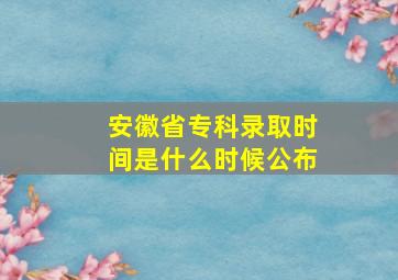 安徽省专科录取时间是什么时候公布