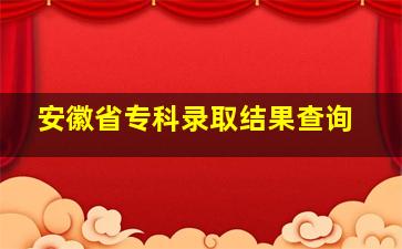 安徽省专科录取结果查询