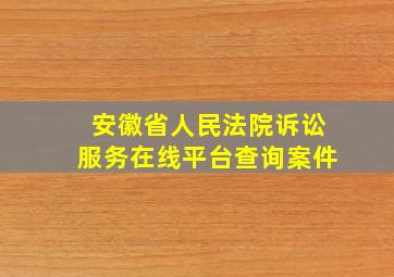 安徽省人民法院诉讼服务在线平台查询案件