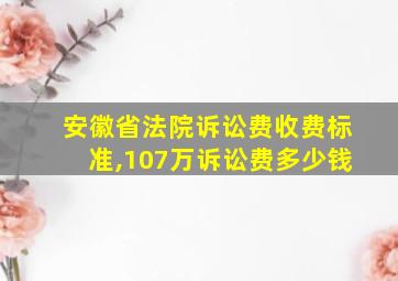 安徽省法院诉讼费收费标准,107万诉讼费多少钱