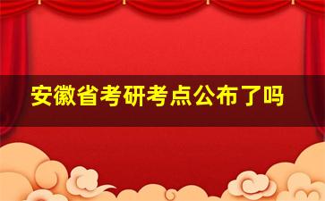 安徽省考研考点公布了吗