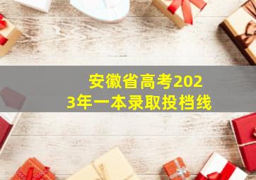 安徽省高考2023年一本录取投档线